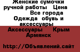 Женские сумочки ручной работы › Цена ­ 13 000 - Все города Одежда, обувь и аксессуары » Аксессуары   . Крым,Армянск